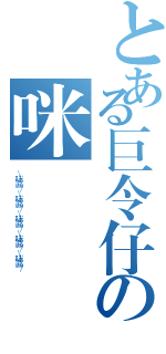 とある巨令仔の咪醬 （\\咪醬／\\咪醬／\\咪醬／\\咪醬／\\咪醬／）