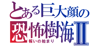 とある巨大顔の恐怖樹海Ⅱ（報いの始まり ）