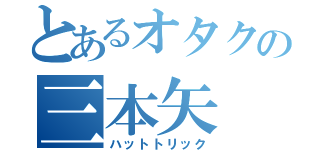 とあるオタクの三本矢（ハットトリック）