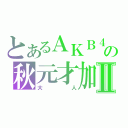 とあるＡＫＢ４８の秋元才加Ⅱ（大人）