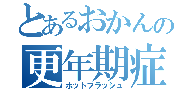 とあるおかんの更年期症状（ホットフラッシュ）