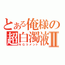 とある俺様の超白濁液Ⅱ（ＮＧコメント）