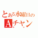 とある水曜日のＡチャン（ネル）