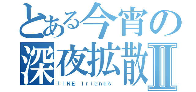 とある今宵の深夜拡散Ⅱ（ＬＩＮＥ ｆｒｉｅｎｄｓ ）