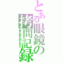 とある眼鏡の拷問記録（春も夏も秋も冬も）