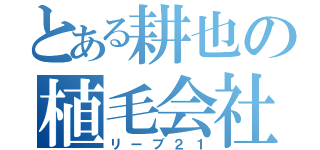 とある耕也の植毛会社（リーブ２１）