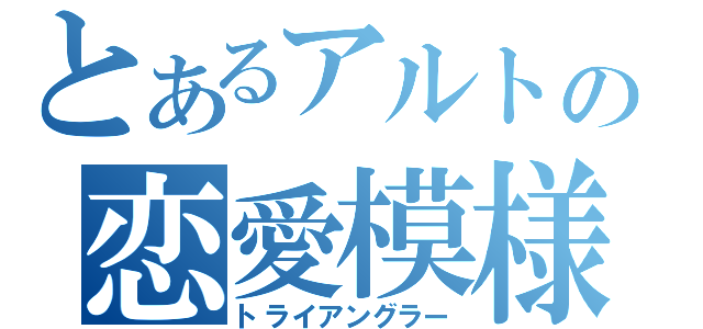 とあるアルトの恋愛模様（トライアングラー）