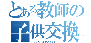 とある教師の子供交換（チャイルドエクスチェンジ）