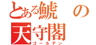 とある鯱の天守閣（ゴールデン）