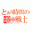 とある時間の電車戦士（カメンライダー）