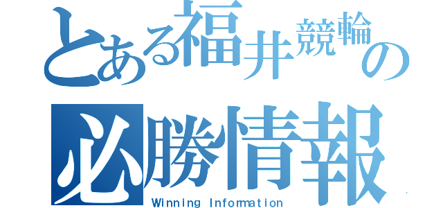 とある福井競輪の必勝情報（Ｗｉｎｎｉｎｇ Ｉｎｆｏｒｍａｔｉｏｎ）