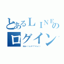 とあるＬＩＮＥのログイン（ おはよー（（（ｏ（＊゜▽゜＊）ｏ））））