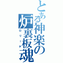 とある神楽の炉裏板魂（ロリータ）