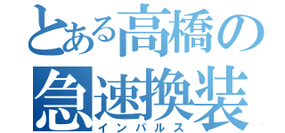 とある高橋の急速換装（インパルス）