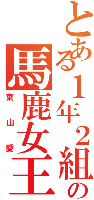 とある１年２組の馬鹿女王（東山愛）