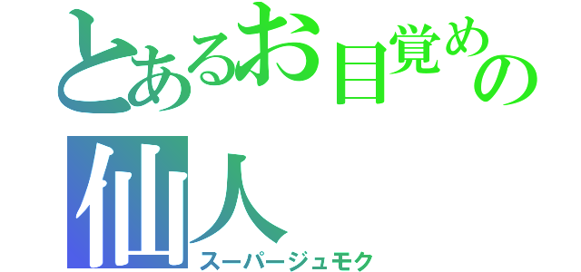 とあるお目覚め界の仙人（スーパージュモク）