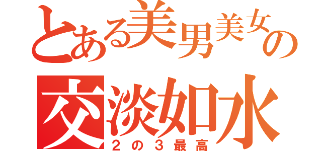 とある美男美女の交淡如水（２の３最高）