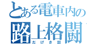 とある電車内の路上格闘（だげき部）