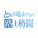 とある電車内の路上格闘（だげき部）