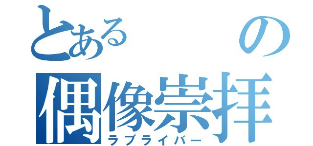 とあるの偶像崇拝者（ラブライバー）