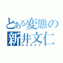 とある変態の新井文仁（ホモオタク）