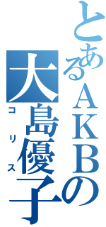 とあるＡＫＢの大島優子（コリス）