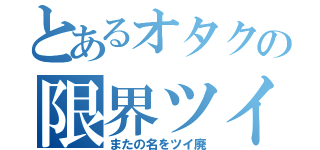 とあるオタクの限界ツイ（またの名をツイ廃）