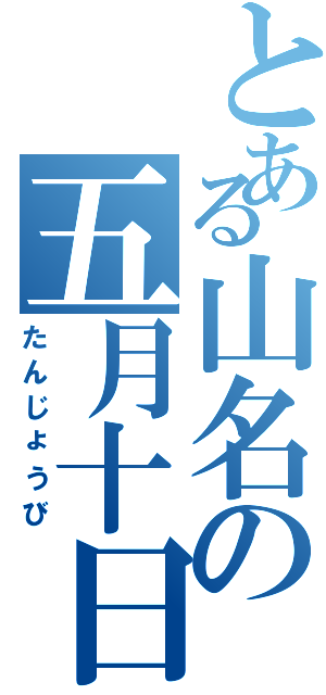 とある山名の五月十日（たんじょうび）