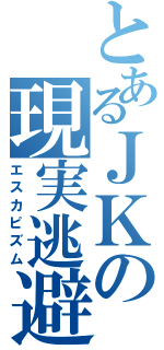 とあるＪＫの現実逃避（エスカピズム）