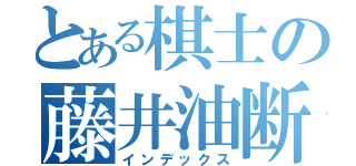 とある棋士の藤井油断（インデックス）