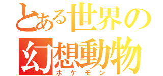 とある世界の幻想動物（ポケモン）