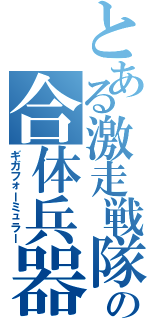 とある激走戦隊の合体兵器（ギガフォーミュラー）