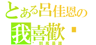 とある呂佳恩の我喜歡妳（你到底是誰）