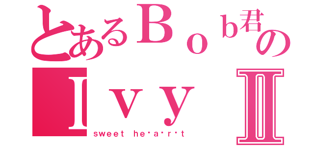 とあるＢｏｂ君のＩｖｙⅡ（ｓｗｅｅｔ ｈｅ ａ ｒ ｔ）