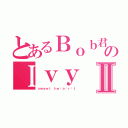 とあるＢｏｂ君のＩｖｙⅡ（ｓｗｅｅｔ ｈｅ ａ ｒ ｔ）