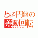 とある円盤の差動回転（アクリーション）