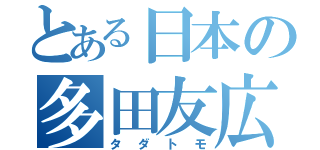 とある日本の多田友広（タダトモ）