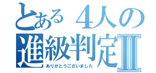 とある４人の進級判定Ⅱ（ありがとうございました）