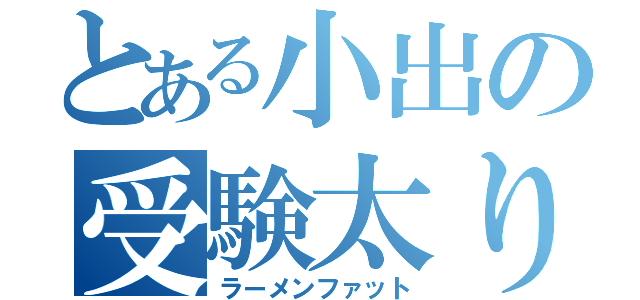 とある小出の受験太り（ラーメンファット）