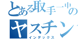 とある取手一中のヤスチン（インデックス）