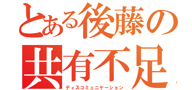 とある後藤の共有不足（ディスコミュニケーション）