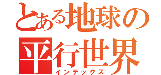 とある地球の平行世界（インデックス）