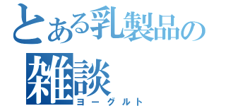 とある乳製品の雑談（ヨーグルト）