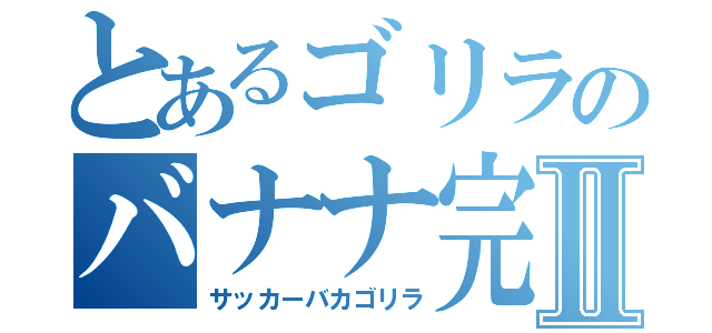 とあるゴリラのバナナ完食Ⅱ（サッカーバカゴリラ）