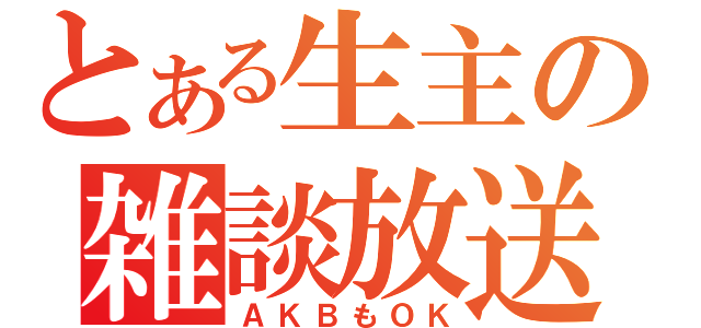 とある生主の雑談放送（ＡＫＢもＯＫ）