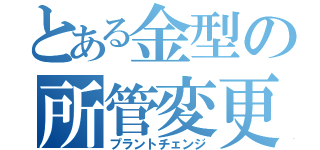 とある金型の所管変更（プラントチェンジ）