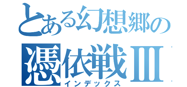 とある幻想郷の憑依戦Ⅲ（インデックス）