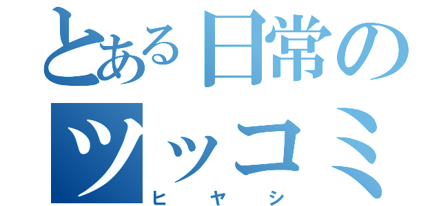 とある日常のツッコミ担当（ヒヤシ）