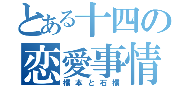 とある十四の恋愛事情（橋本と石橋）