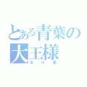 とある青葉の大王様（及川徹）